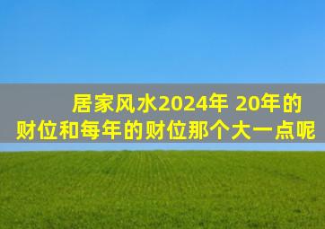 居家风水2024年 20年的财位和每年的财位那个大一点呢